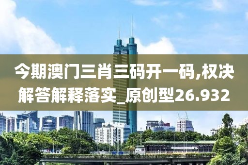 今期澳門三肖三碼開一碼,權(quán)決解答解釋落實_原創(chuàng)型26.932