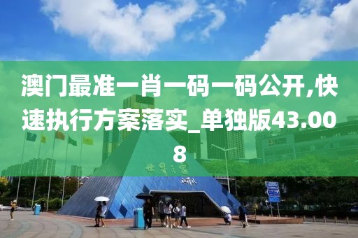 澳門最準一肖一碼一碼公開,快速執(zhí)行方案落實_單獨版43.008