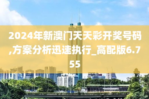 2024年新澳門天天彩開獎號碼,方案分析迅速執(zhí)行_高配版6.755