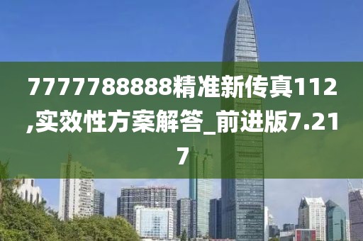 7777788888精準(zhǔn)新傳真112,實(shí)效性方案解答_前進(jìn)版7.217