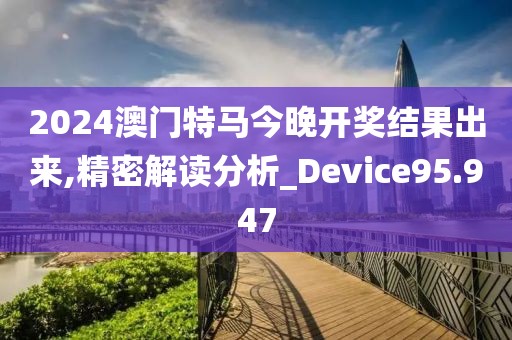 2024澳門特馬今晚開獎(jiǎng)結(jié)果出來,精密解讀分析_Device95.947