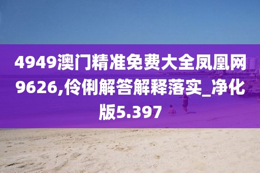 4949澳門精準(zhǔn)免費(fèi)大全鳳凰網(wǎng)9626,伶俐解答解釋落實(shí)_凈化版5.397