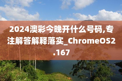 2024澳彩今晚開什么號碼,專注解答解釋落實_ChromeOS2.167