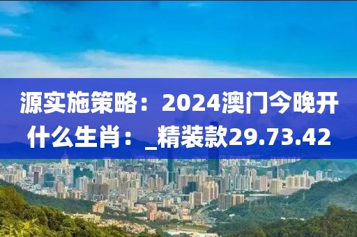 源實(shí)施策略：2024澳門今晚開什么生肖：_精裝款29.73.42