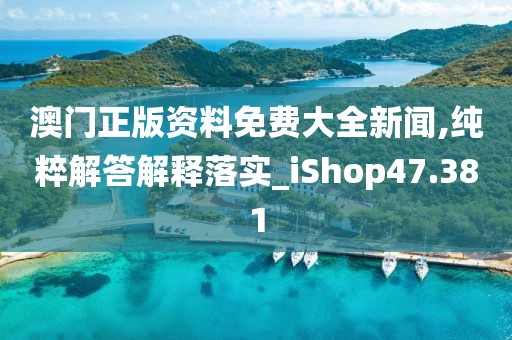 澳門正版資料免費(fèi)大全新聞,純粹解答解釋落實(shí)_iShop47.381