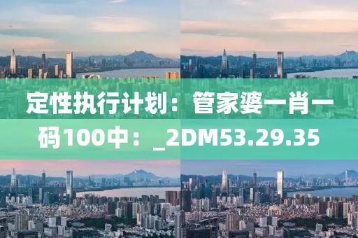 定性執(zhí)行計(jì)劃：管家婆一肖一碼100中：_2DM53.29.35