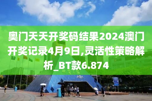 奧門天天開獎(jiǎng)碼結(jié)果2024澳門開獎(jiǎng)記錄4月9日,靈活性策略解析_BT款6.874