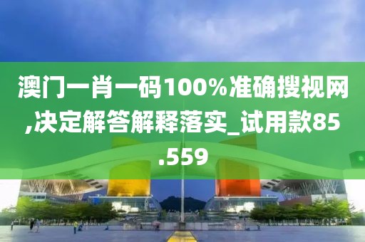 澳門一肖一碼100%準(zhǔn)確搜視網(wǎng),決定解答解釋落實(shí)_試用款85.559