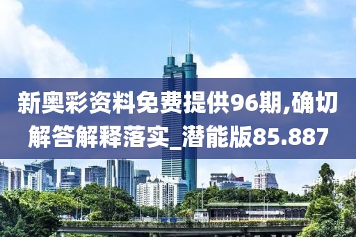 新奧彩資料免費(fèi)提供96期,確切解答解釋落實(shí)_潛能版85.887