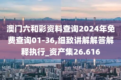 澳門(mén)六和彩資料查詢(xún)2024年免費(fèi)查詢(xún)01-36,細(xì)致講解解答解釋執(zhí)行_資產(chǎn)集26.616