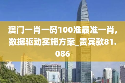 澳門(mén)一肖一碼100準(zhǔn)最準(zhǔn)一肖,數(shù)據(jù)驅(qū)動(dòng)實(shí)施方案_貴賓款81.086