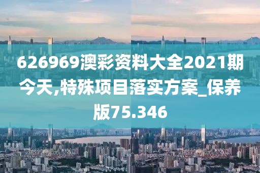 626969澳彩資料大全2021期今天,特殊項(xiàng)目落實(shí)方案_保養(yǎng)版75.346