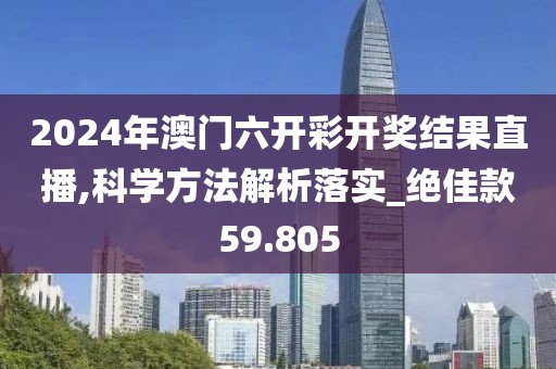 2024年澳門六開彩開獎結(jié)果直播,科學(xué)方法解析落實(shí)_絕佳款59.805