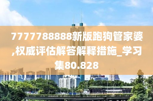 7777788888新版跑狗管家婆,權(quán)威評(píng)估解答解釋措施_學(xué)習(xí)集80.828