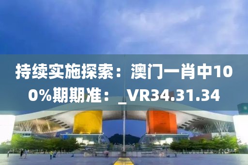 持續(xù)實施探索：澳門一肖中100%期期準：_VR34.31.34