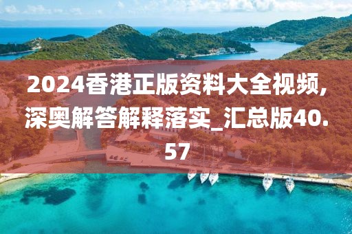 2024香港正版資料大全視頻,深奧解答解釋落實_匯總版40.57