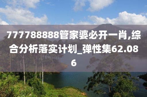 777788888管家婆必開一肖,綜合分析落實計劃_彈性集62.086