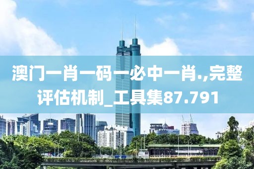 澳門一肖一碼一必中一肖.,完整評估機制_工具集87.791