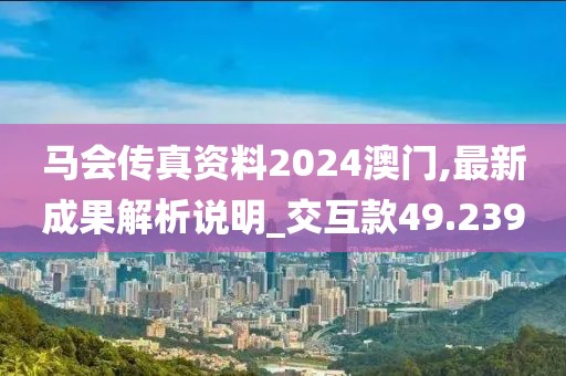 馬會(huì)傳真資料2024澳門,最新成果解析說(shuō)明_交互款49.239