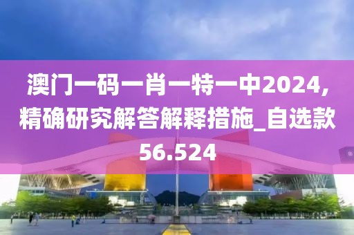 澳門一碼一肖一特一中2024,精確研究解答解釋措施_自選款56.524