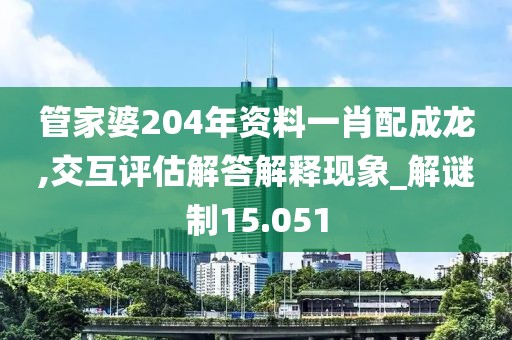 管家婆204年資料一肖配成龍,交互評(píng)估解答解釋現(xiàn)象_解謎制15.051