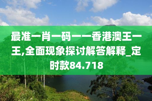 最準(zhǔn)一肖一碼一一香港澳王一王,全面現(xiàn)象探討解答解釋_定時(shí)款84.718