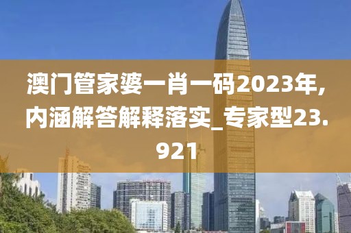 澳門管家婆一肖一碼2023年,內(nèi)涵解答解釋落實(shí)_專家型23.921