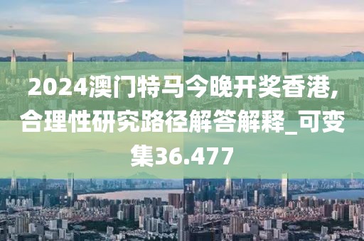 2024澳門(mén)特馬今晚開(kāi)獎(jiǎng)香港,合理性研究路徑解答解釋_可變集36.477