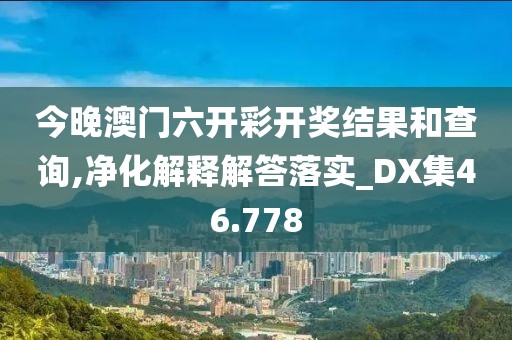 今晚澳門六開彩開獎結(jié)果和查詢,凈化解釋解答落實_DX集46.778