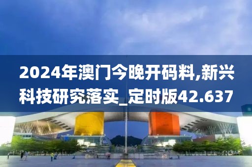 2024年澳門今晚開碼料,新興科技研究落實(shí)_定時(shí)版42.637