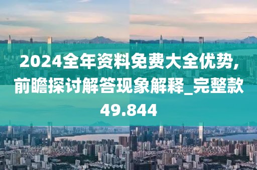 2024全年資料免費(fèi)大全優(yōu)勢(shì),前瞻探討解答現(xiàn)象解釋_完整款49.844