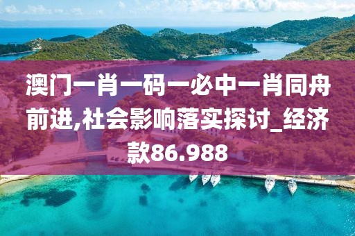 澳門一肖一碼一必中一肖同舟前進,社會影響落實探討_經(jīng)濟款86.988