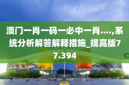 澳門(mén)一肖一碼一必中一肖....,系統(tǒng)分析解答解釋措施_提高版77.394