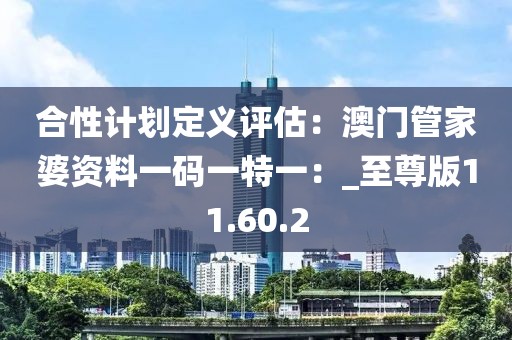 合性計劃定義評估：澳門管家婆資料一碼一特一：_至尊版11.60.2