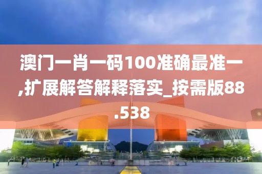 澳門一肖一碼100準確最準一,擴展解答解釋落實_按需版88.538