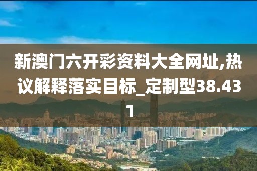 新澳門六開彩資料大全網(wǎng)址,熱議解釋落實目標_定制型38.431