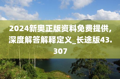 2024新奧正版資料免費提供,深度解答解釋定義_長途版43.307