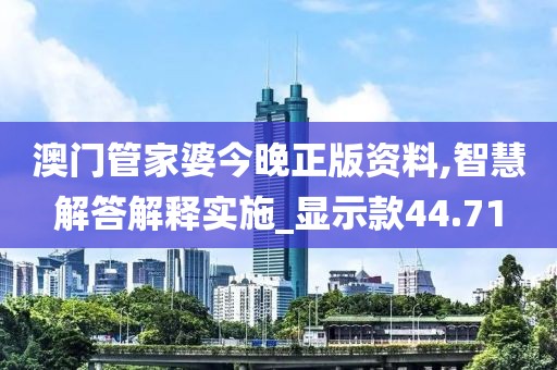 澳門管家婆今晚正版資料,智慧解答解釋實施_顯示款44.71