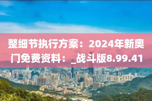 整細(xì)節(jié)執(zhí)行方案：2024年新奧門免費(fèi)資料：_戰(zhàn)斗版8.99.41