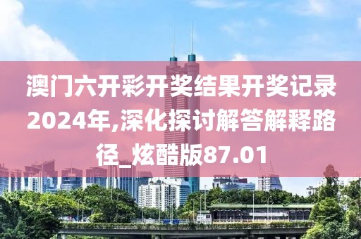 澳門六開彩開獎結(jié)果開獎記錄2024年,深化探討解答解釋路徑_炫酷版87.01