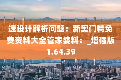 速設計解析問題：新奧門特免費資料大全管家婆料：_增強版1.64.39