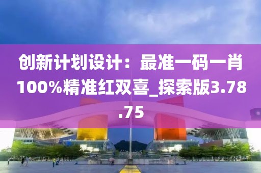 創(chuàng)新計劃設計：最準一碼一肖100%精準紅雙喜_探索版3.78.75