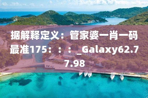 據(jù)解釋定義：管家婆一肖一碼最準(zhǔn)175：：：_Galaxy62.77.98