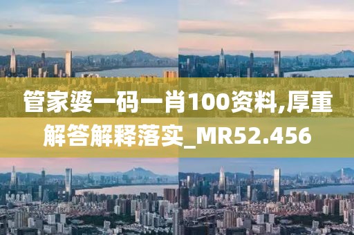 管家婆一碼一肖100資料,厚重解答解釋落實(shí)_MR52.456