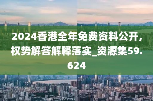 2024香港全年免費(fèi)資料公開,權(quán)勢(shì)解答解釋落實(shí)_資源集59.624