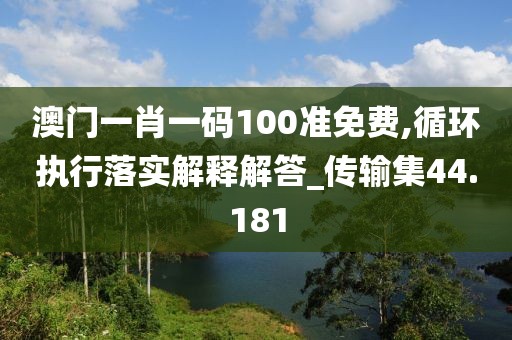 澳門一肖一碼100準(zhǔn)免費(fèi),循環(huán)執(zhí)行落實解釋解答_傳輸集44.181