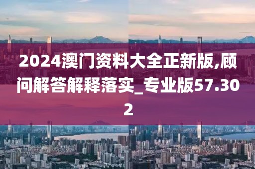 2024澳門資料大全正新版,顧問解答解釋落實_專業(yè)版57.302