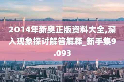 2O14年新奧正版資料大全,深入現(xiàn)象探討解答解釋_新手集9.093