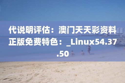 代說明評(píng)估：澳門天天彩資料正版免費(fèi)特色：_Linux54.37.50