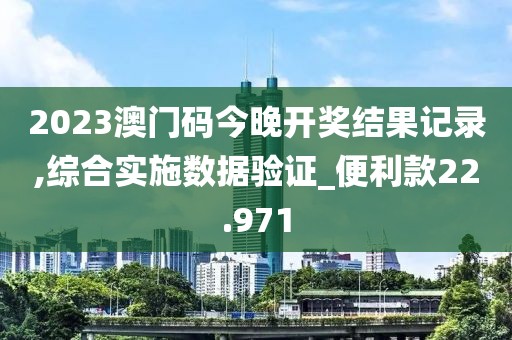 2023澳門碼今晚開獎結(jié)果記錄,綜合實施數(shù)據(jù)驗證_便利款22.971